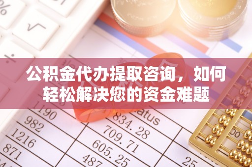 国姓公积金代办提取咨询，如何轻松解决您的资金难题
