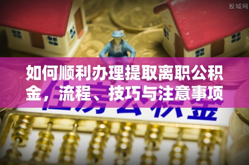 国姓如何顺利办理提取离职公积金，流程、技巧与注意事项全解析