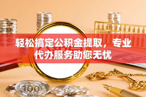 国姓轻松搞定公积金提取，专业代办服务助您无忧