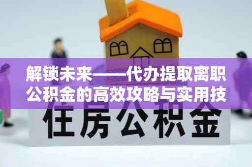 国姓解锁未来——代办提取离职公积金的高效攻略与实用技巧