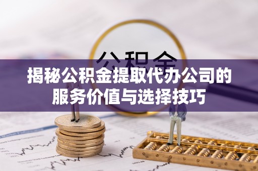 国姓揭秘公积金提取代办公司的服务价值与选择技巧