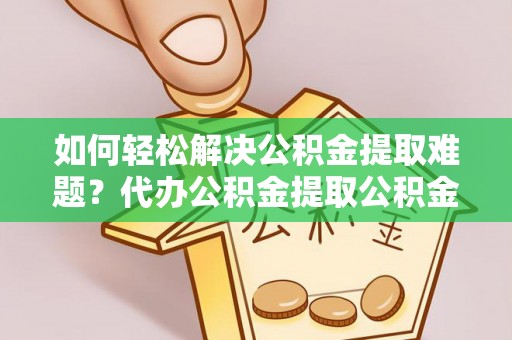 国姓如何轻松解决公积金提取难题？代办公积金提取公积金服务详解