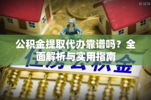 国姓公积金提取代办靠谱吗？全面解析与实用指南