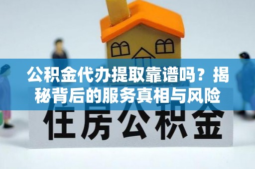 国姓公积金代办提取靠谱吗？揭秘背后的服务真相与风险