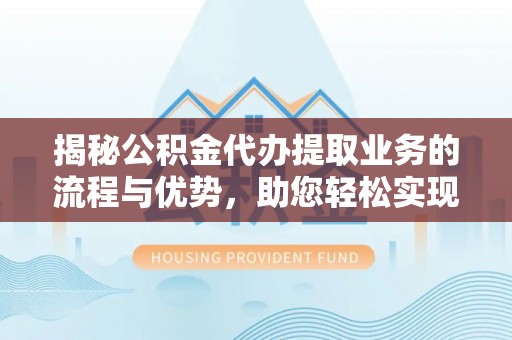 国姓揭秘公积金代办提取业务的流程与优势，助您轻松实现资金利用最大化