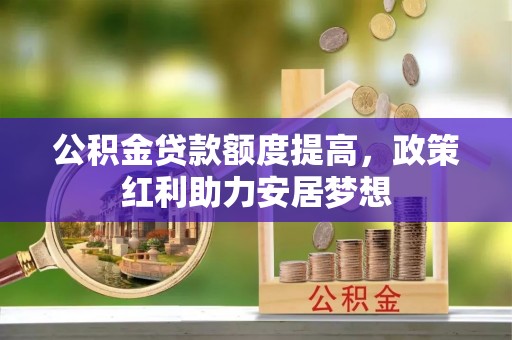 国姓公积金贷款额度提高，政策红利助力安居梦想