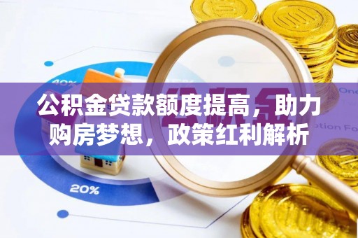 国姓公积金贷款额度提高，助力购房梦想，政策红利解析