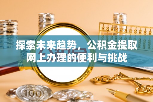 国姓探索未来趋势，公积金提取网上办理的便利与挑战
