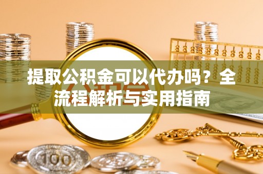 国姓提取公积金可以代办吗？全流程解析与实用指南