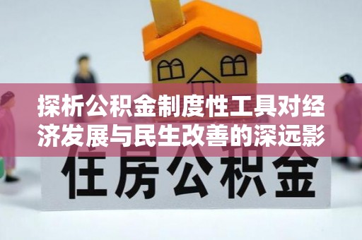 国姓探析公积金制度性工具对经济发展与民生改善的深远影响