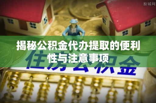 国姓揭秘公积金代办提取的便利性与注意事项