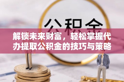 国姓解锁未来财富，轻松掌握代办提取公积金的技巧与策略