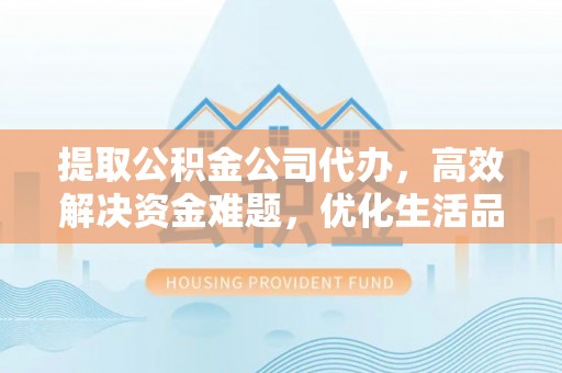 国姓提取公积金公司代办，高效解决资金难题，优化生活品质