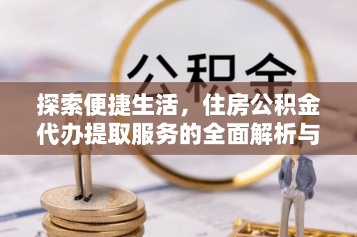 国姓探索便捷生活，住房公积金代办提取服务的全面解析与优势