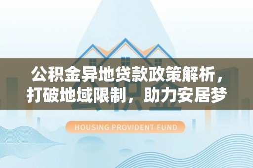国姓公积金异地贷款政策解析，打破地域限制，助力安居梦想