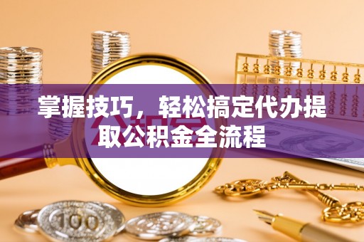 国姓掌握技巧，轻松搞定代办提取公积金全流程