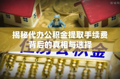 国姓揭秘代办公积金提取手续费背后的真相与选择