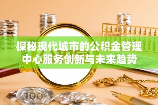 国姓探秘现代城市的公积金管理中心服务创新与未来趋势
