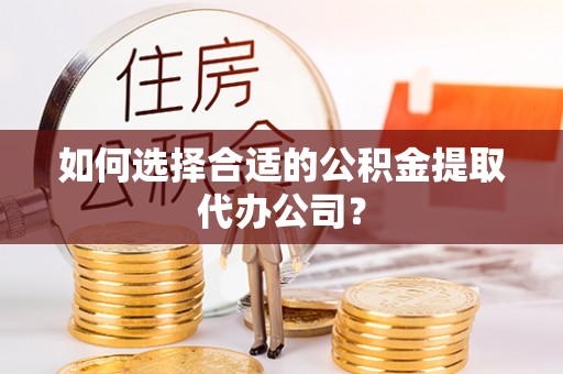 国姓如何选择合适的公积金提取代办公司？