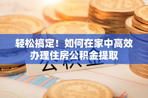 国姓轻松搞定！如何在家中高效办理住房公积金提取