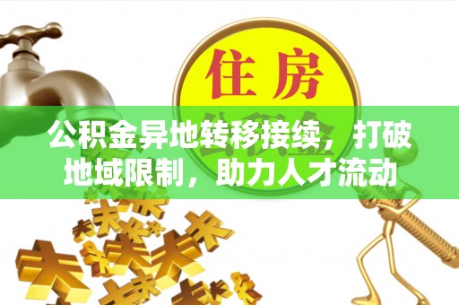 国姓公积金异地转移接续，打破地域限制，助力人才流动