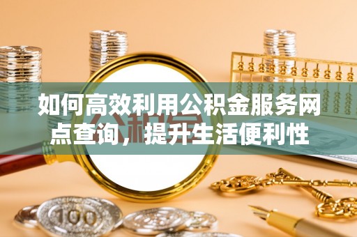 国姓如何高效利用公积金服务网点查询，提升生活便利性