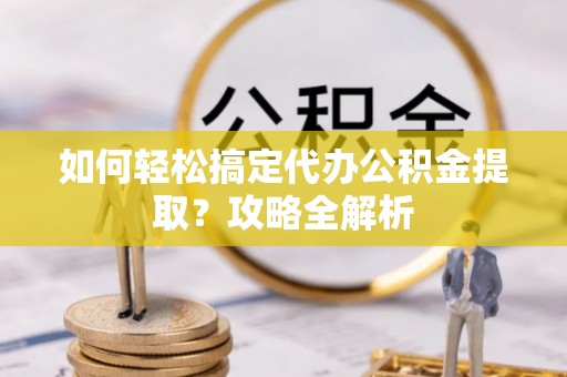 国姓如何轻松搞定代办公积金提取？攻略全解析