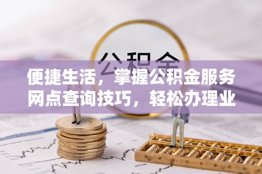 国姓便捷生活，掌握公积金服务网点查询技巧，轻松办理业务