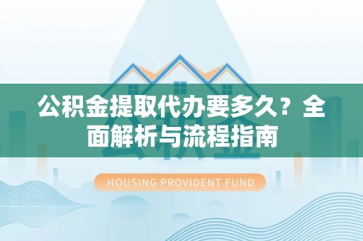 国姓公积金提取代办要多久？全面解析与流程指南