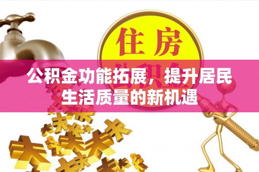 国姓公积金功能拓展，提升居民生活质量的新机遇