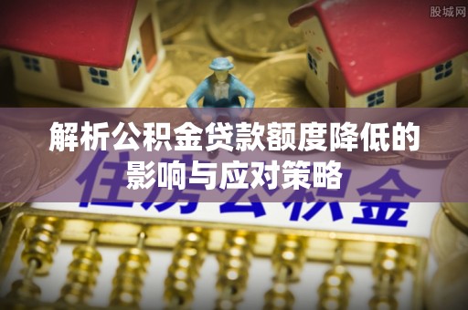 国姓解析公积金贷款额度降低的影响与应对策略