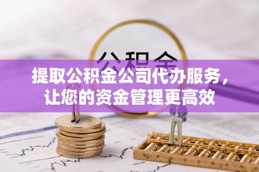 国姓提取公积金公司代办服务，让您的资金管理更高效