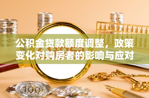 国姓公积金贷款额度调整，政策变化对购房者的影响与应对策略
