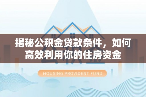 国姓揭秘公积金贷款条件，如何高效利用你的住房资金