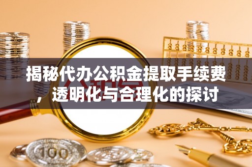 国姓揭秘代办公积金提取手续费，透明化与合理化的探讨