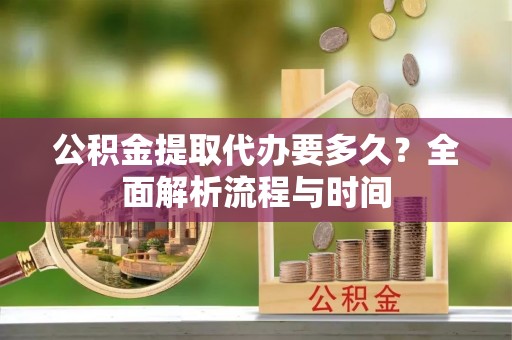国姓公积金提取代办要多久？全面解析流程与时间