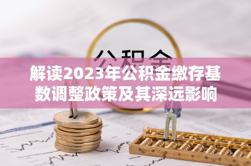 国姓解读2023年公积金缴存基数调整政策及其深远影响