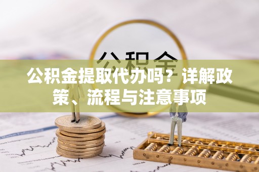国姓公积金提取代办吗？详解政策、流程与注意事项