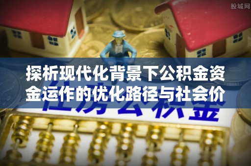国姓探析现代化背景下公积金资金运作的优化路径与社会价值