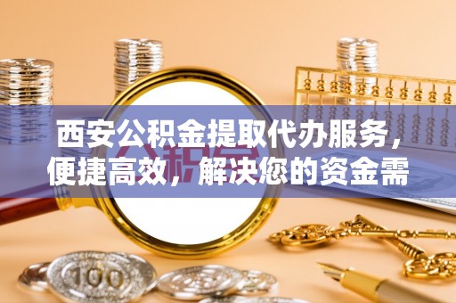 国姓西安公积金提取代办服务，便捷高效，解决您的资金需求
