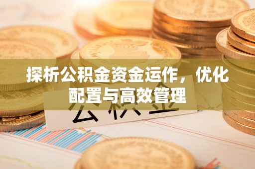 国姓探析公积金资金运作，优化配置与高效管理