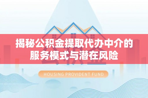 国姓揭秘公积金提取代办中介的服务模式与潜在风险
