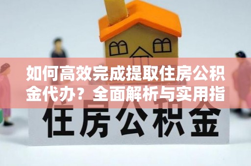 国姓如何高效完成提取住房公积金代办？全面解析与实用指南