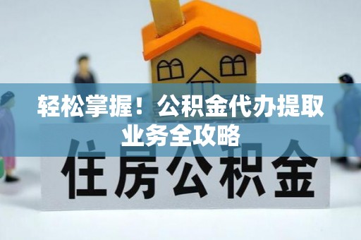 国姓轻松掌握！公积金代办提取业务全攻略
