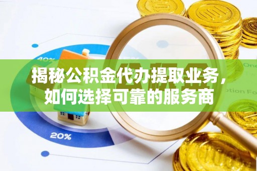 国姓揭秘公积金代办提取业务，如何选择可靠的服务商