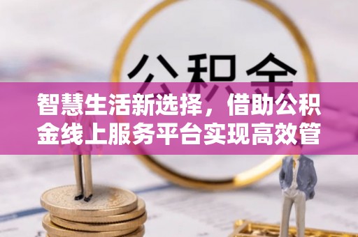 国姓智慧生活新选择，借助公积金线上服务平台实现高效管理