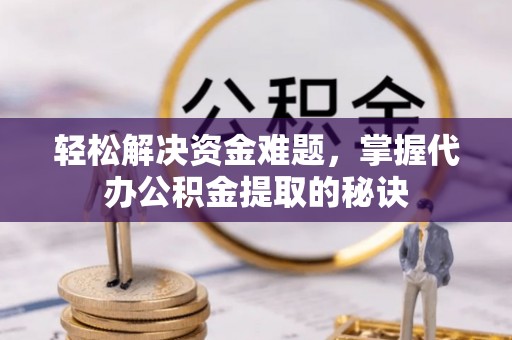国姓轻松解决资金难题，掌握代办公积金提取的秘诀