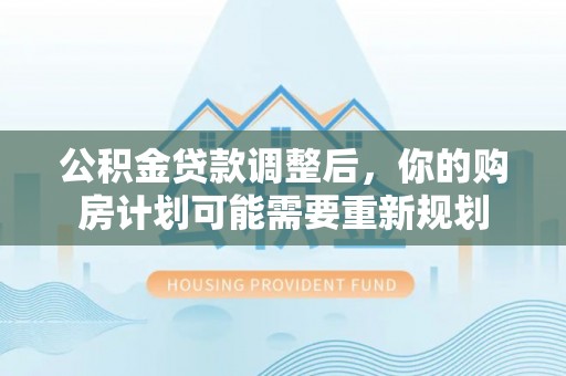 国姓公积金贷款调整后，你的购房计划可能需要重新规划