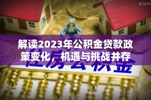 国姓解读2023年公积金贷款政策变化，机遇与挑战并存