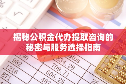 国姓揭秘公积金代办提取咨询的秘密与服务选择指南